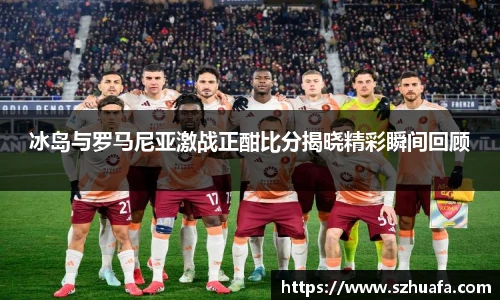 冰岛与罗马尼亚激战正酣比分揭晓精彩瞬间回顾