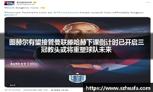 图赫尔有望接管曼联滕哈赫下课倒计时已开启三冠教头或将重塑球队未来