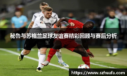 秘鲁与苏格兰足球友谊赛精彩回顾与赛后分析