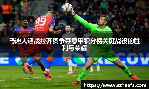 乌迪人迎战拉齐奥争夺意甲积分榜关键战役的胜利与荣耀