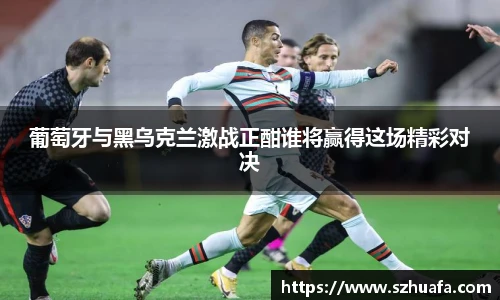 葡萄牙与黑乌克兰激战正酣谁将赢得这场精彩对决