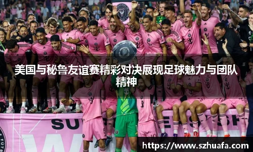 美国与秘鲁友谊赛精彩对决展现足球魅力与团队精神
