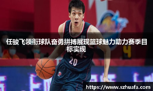 任骏飞领衔球队奋勇拼搏展现篮球魅力助力赛季目标实现