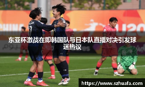 东亚杯激战在即韩国队与日本队直播对决引发球迷热议