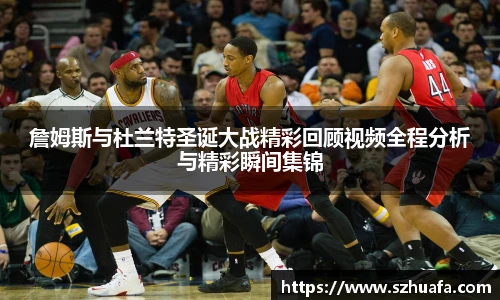 詹姆斯与杜兰特圣诞大战精彩回顾视频全程分析与精彩瞬间集锦