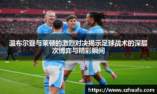 温布尔登与莱顿的激烈对决揭示足球战术的深层次博弈与精彩瞬间