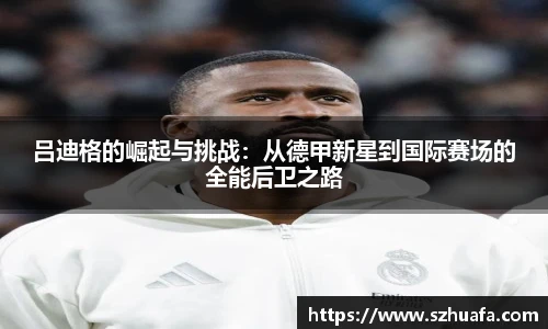 吕迪格的崛起与挑战：从德甲新星到国际赛场的全能后卫之路